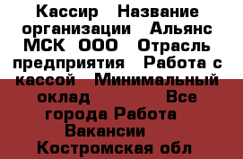 Кассир › Название организации ­ Альянс-МСК, ООО › Отрасль предприятия ­ Работа с кассой › Минимальный оклад ­ 35 000 - Все города Работа » Вакансии   . Костромская обл.